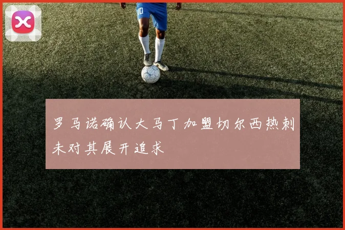 罗马诺确认大马丁加盟切尔西热刺未对其展开追求