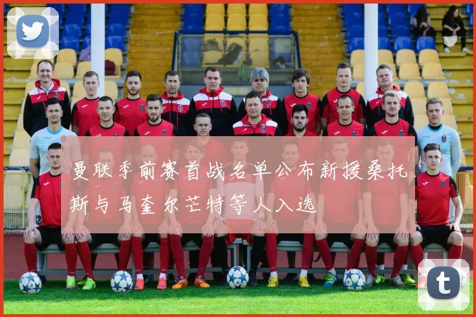 曼联季前赛首战名单公布新援桑托斯与马奎尔芒特等人入选