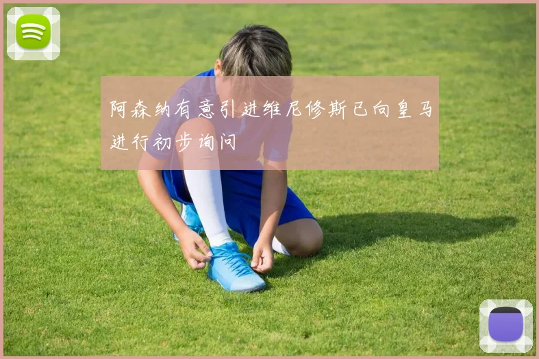 阿森纳有意引进维尼修斯已向皇马进行初步询问