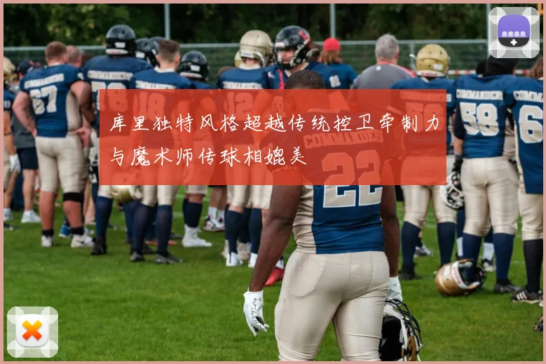 库里独特风格超越传统控卫牵制力与魔术师传球相媲美