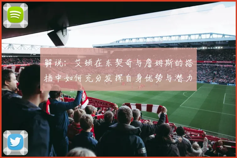 解说：艾顿在东契奇与詹姆斯的搭档中如何充分发挥自身优势与潜力