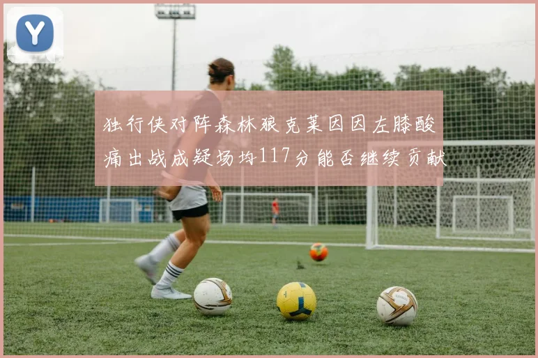 独行侠对阵森林狼克莱因因左膝酸痛出战成疑场均117分能否继续贡献