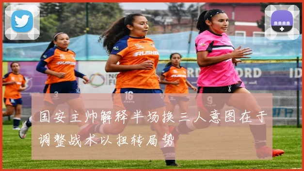 国安主帅解释半场换三人意图在于调整战术以扭转局势
