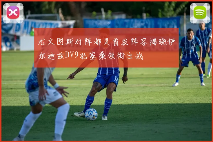 尤文图斯对阵都灵首发阵容揭晓伊尔迪兹DV9孔塞桑领衔出战