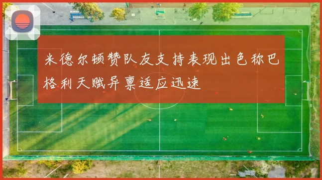 米德尔顿赞队友支持表现出色称巴格利天赋异禀适应迅速