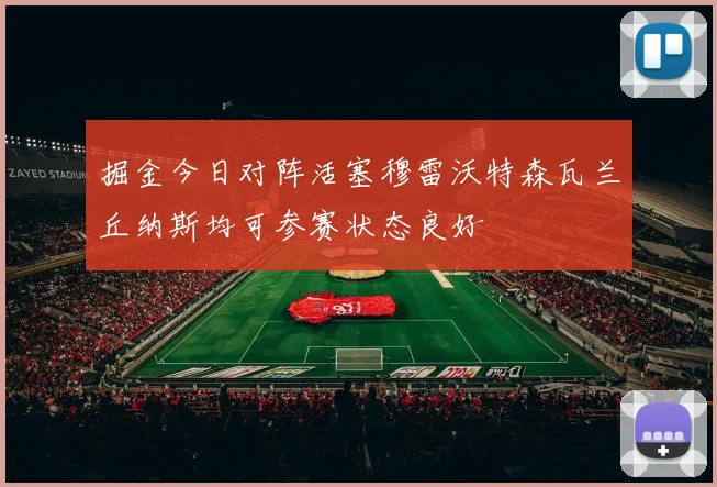 掘金今日对阵活塞穆雷沃特森瓦兰丘纳斯均可参赛状态良好
