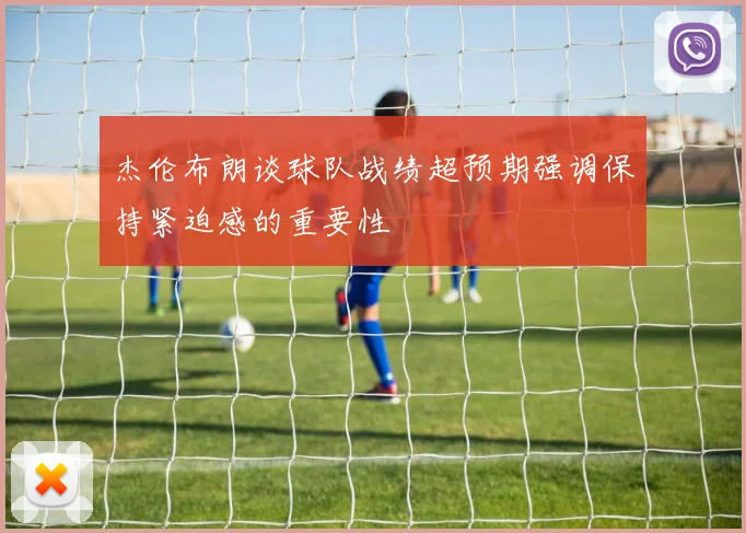 杰伦布朗谈球队战绩超预期强调保持紧迫感的重要性