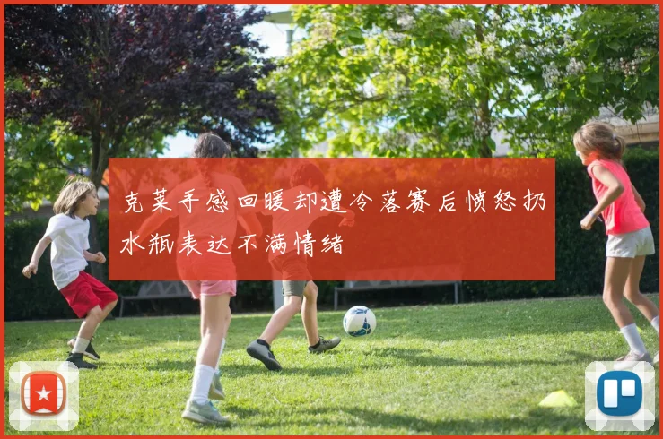 克莱手感回暖却遭冷落赛后愤怒扔水瓶表达不满情绪