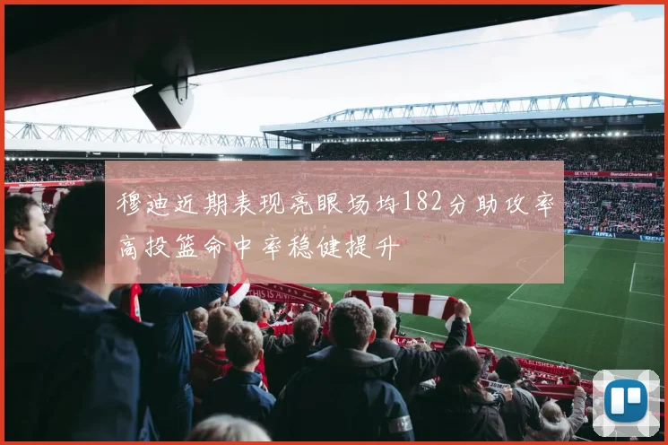 穆迪近期表现亮眼场均182分助攻率高投篮命中率稳健提升