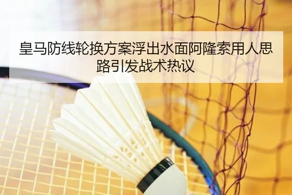 皇马防线轮换方案浮出水面阿隆索用人思路引发战术热议